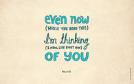 Even now (while you read this) I'm thinking of you....