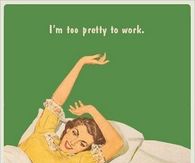 I'm too pretty to work!