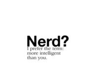 Nerd? I prefer the term more intelligent than you