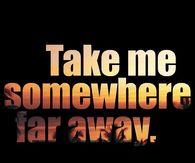 Take me somewhere far away