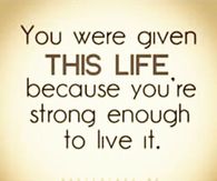 You were given this life because youre strong enough to live it