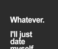 Whatever, ill just date myself
