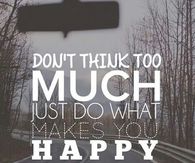 Dont think too much, just do what makes you happy