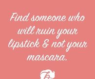 Find someone who will ruin your lipstick