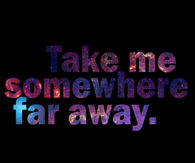 Take me somewhere far away