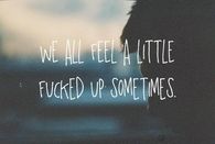 We all feel a little fucked up sometimes