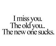 I miss you. The old you