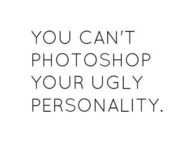 You can't photoshop your ugly personality