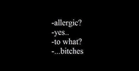 Allergic? Yes. To what? Bitches