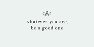 Whatever you are, be a good one