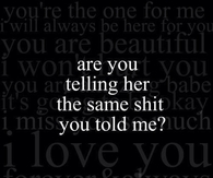 Are you telling her the same shit you told me?