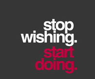 Stop wishing. Start doing