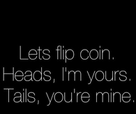 Heads im yours. Tails your mine