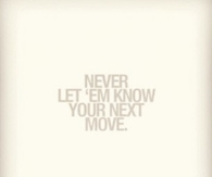 Never let em know your next move