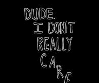 Dude, I dont really care