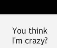 You think Im crazy?