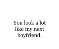 You look a lot like my next boyfriend