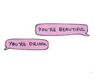 Youre beautiful, youre drunk