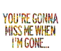 Youre gonna miss me when im gone