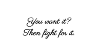 You want it? Then fight for it