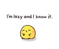 Im lazy and i know it