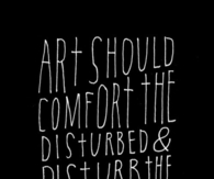 Art should comfort the disturbed and...