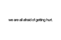 We are all afraid of getting hurt