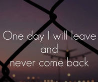 One day I will leave and never come back