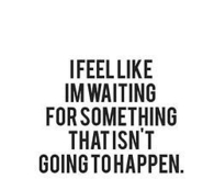 Waiting for something that isnt going to happen