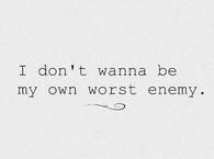 I dont wanna be my own worst enemy