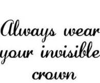 Always wear your invisible crown