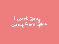 I cant stay away from you