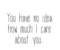 You have no idea how much i care about you