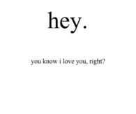 Hey. You know I love you right?