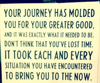 Your journey has molded you for your greater good