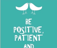 Be positive, patient and persistent