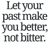 Let your past make you better, not bitter