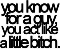 For a guy, you act like a little bitch