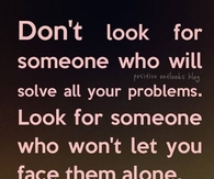Look for someone that wont let you face them alone