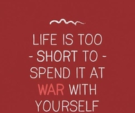 Life is too short to spend it a war with yourself