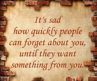 People forget about you until they want something