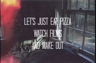 Lets just eat pizza, watch films and make out