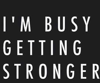 Im busy getting stronger
