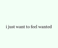 I just want to feel wanted