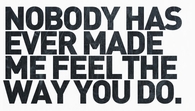 Nobody has ever made me feel the way you do