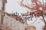 I wish we lived closer