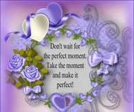Don't wait for the perfect moment...
