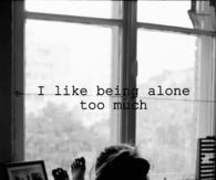 I like being alone too much