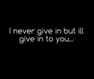 Ill give into you