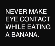 Never make eye contact while eating a banana